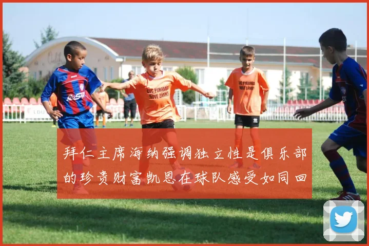 拜仁主席海纳强调独立性是俱乐部的珍贵财富凯恩在球队感受如同回家般自在