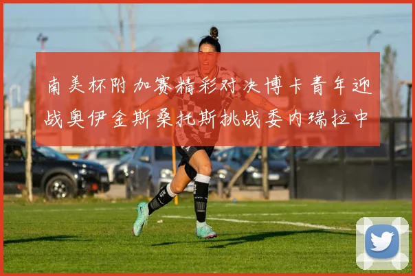南美杯附加赛精彩对决博卡青年迎战奥伊金斯桑托斯挑战委内瑞拉中央大学