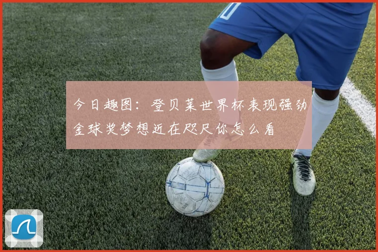 今日趣图：登贝莱世界杯表现强劲金球奖梦想近在咫尺你怎么看