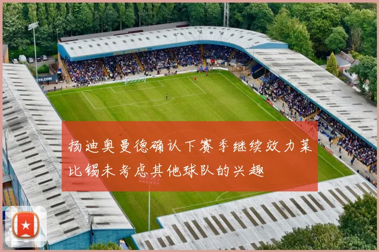 扬迪奥曼德确认下赛季继续效力莱比锡未考虑其他球队的兴趣