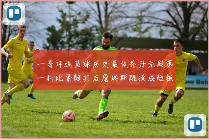 一哥评选篮球历史最佳乔丹无疑第一科比紧随其后詹姆斯跳投成短板