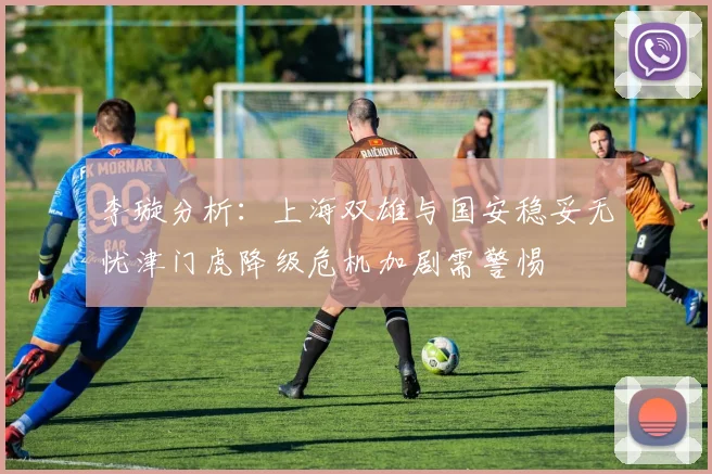 李璇分析：上海双雄与国安稳妥无忧津门虎降级危机加剧需警惕