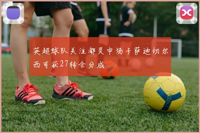 英超球队关注都灵中场卡萨迪切尔西可获27转会分成