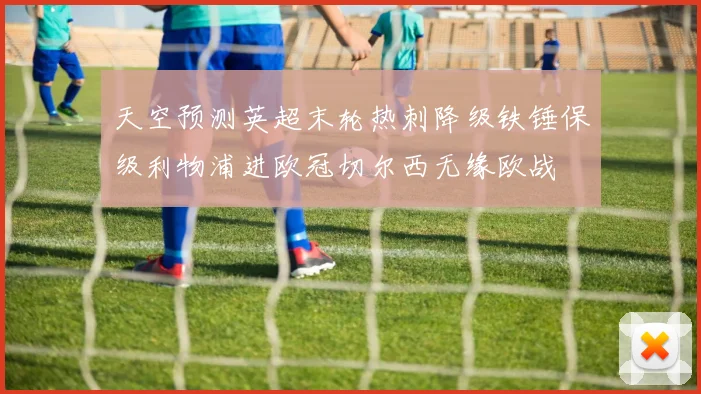 天空预测英超末轮热刺降级铁锤保级利物浦进欧冠切尔西无缘欧战