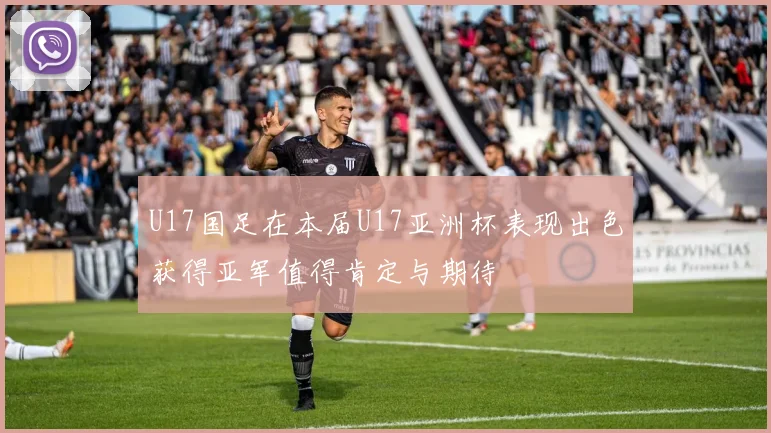 U17国足在本届U17亚洲杯表现出色获得亚军值得肯定与期待