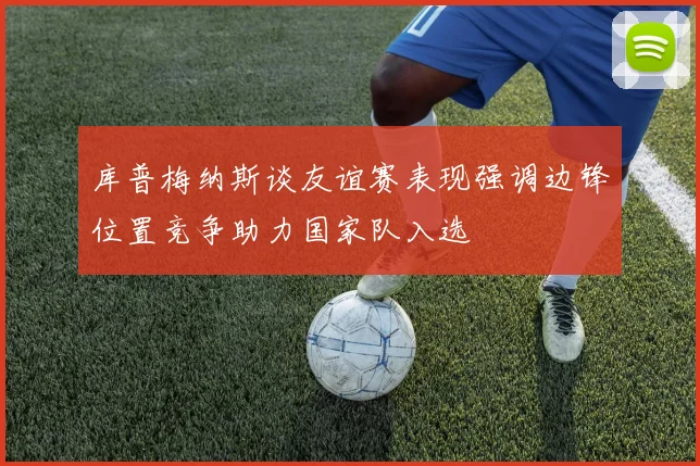 库普梅纳斯谈友谊赛表现强调边锋位置竞争助力国家队入选