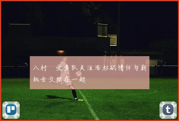 八村塁受多队关注洛杉矶情怀与新机会交织在一起
