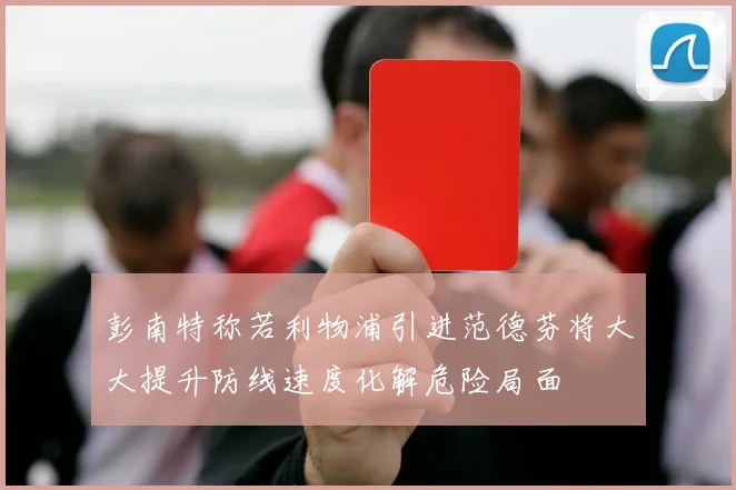 彭南特称若利物浦引进范德芬将大大提升防线速度化解危险局面
