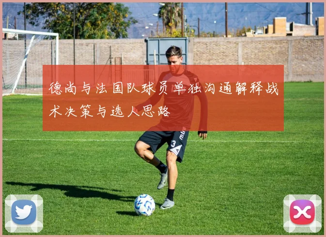 德尚与法国队球员单独沟通解释战术决策与选人思路