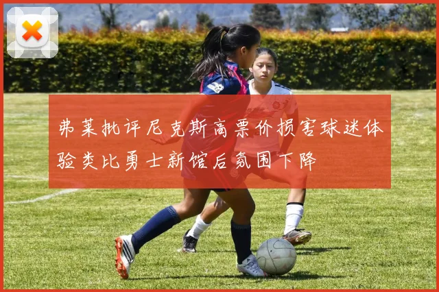 弗莱批评尼克斯高票价损害球迷体验类比勇士新馆后氛围下降